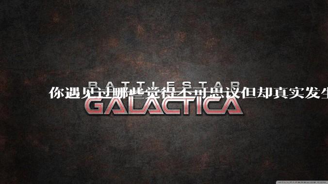 你遇见过哪些觉得不可思议但却真实发生的事？