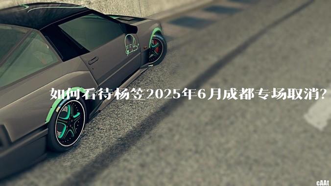 如何看待杨笠2025年6月成都专场取消？