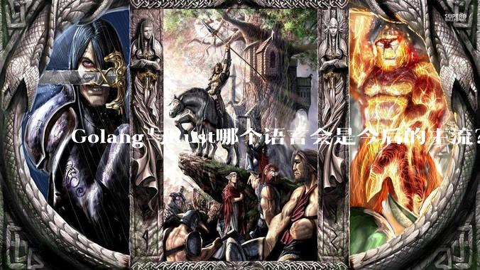 Golang与Rust哪个语言会是今后的主流？