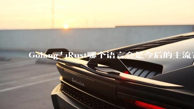Golang与Rust哪个语言会是今后的主流？