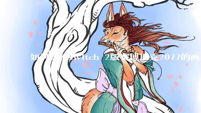 如何评价switch 2版赛博朋克2077的画面堪比xss?