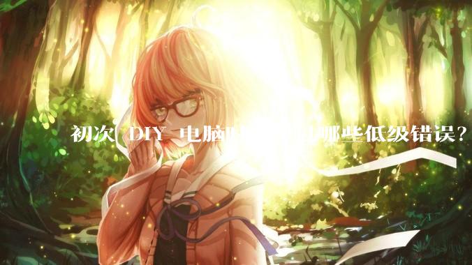 初次 DIY 电脑时都犯过哪些低级错误？